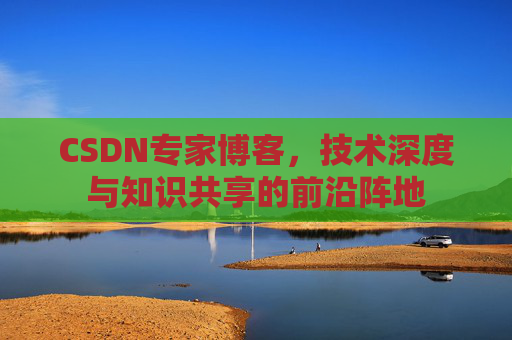 CSDN专家博客，技术深度与知识共享的前沿阵地